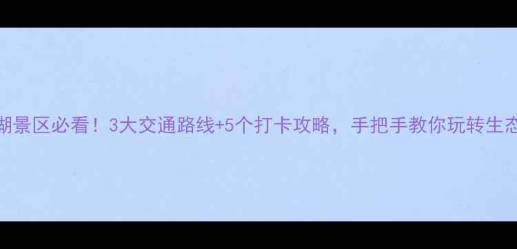 图片 雁鸣湖景区必看！3大交通路线+5个打卡攻略，手把手教你玩转生态秘境
