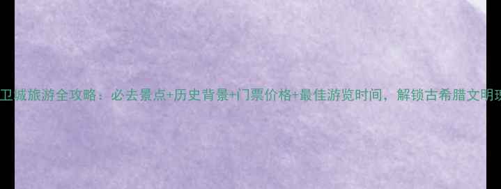 雅典卫城旅游全攻略必去景点历史背景门票价格最佳游览时间解锁古希腊文明瑰宝