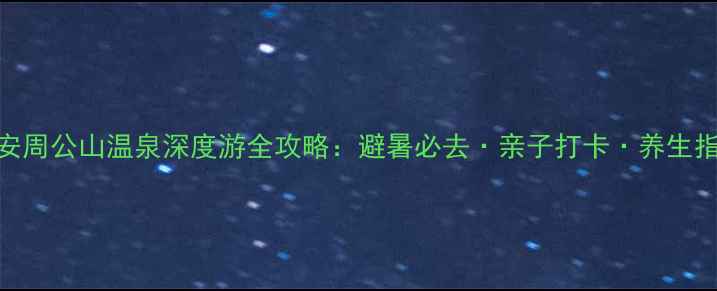 图片 雅安周公山温泉深度游全攻略：避暑必去·亲子打卡·养生指南
