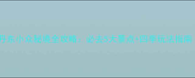 集安旅游景点推荐丹东小众秘境全攻略必去5大景点四季玩法指南附交通住宿攻略
