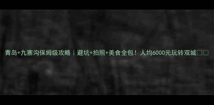 图片 青岛+九寨沟保姆级攻略｜避坑+拍照+美食全包！人均6000元玩转双城🌊🌄