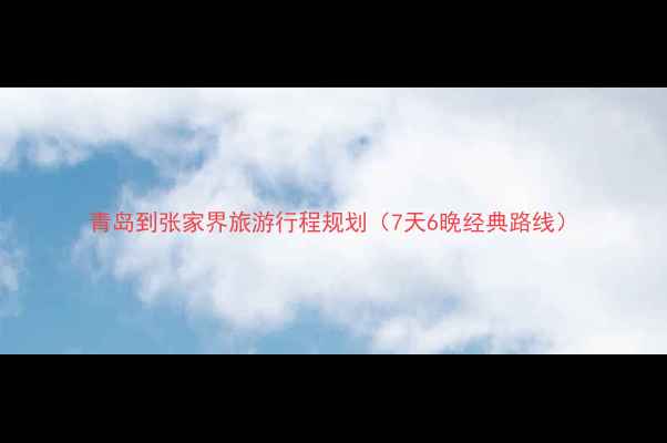 图片 青岛到张家界旅游行程规划（7天6晚经典路线）