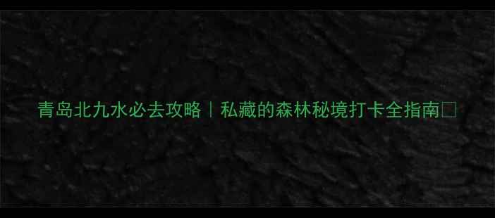 图片 青岛北九水必去攻略｜私藏的森林秘境打卡全指南🌿