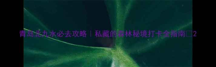 图片 青岛北九水必去攻略｜私藏的森林秘境打卡全指南🌿2