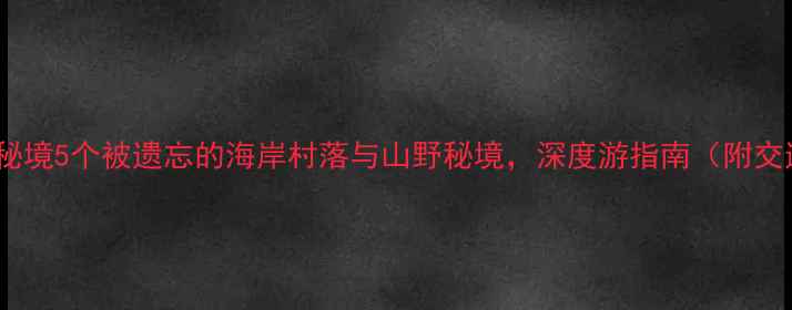 青岛小众秘境5个被遗忘的海岸村落与山野秘境深度游指南附交通攻略