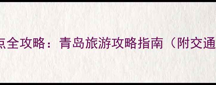 青岛必去景点全攻略青岛旅游攻略指南附交通美食地图
