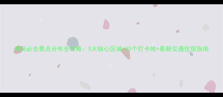 青岛必去景点分布全攻略5大核心区域20个打卡地最新交通住宿指南