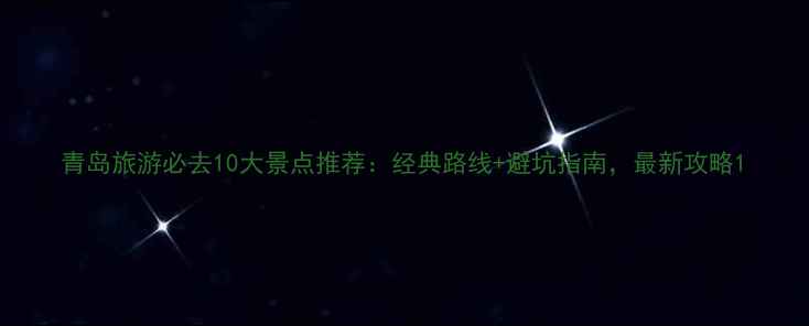 青岛旅游必去10大景点推荐经典路线避坑指南最新攻略