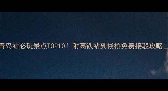 青岛站必玩景点TOP10附高铁站到栈桥免费接驳攻略