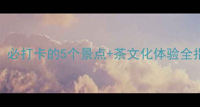 图片 青岛茶山旅游攻略：必打卡的5个景点+茶文化体验全指南（附详细玩法）