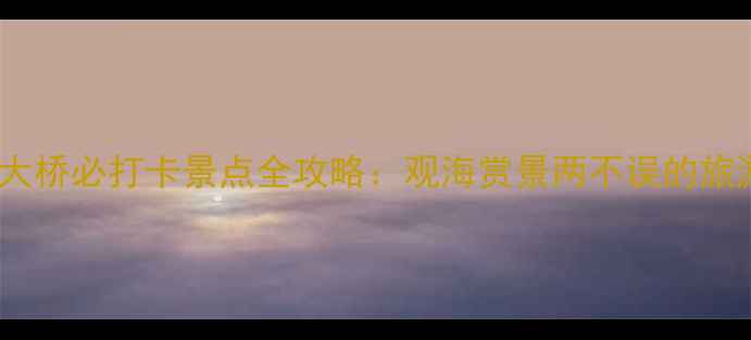 图片 青岛跨海大桥必打卡景点全攻略：观海赏景两不误的旅游新地标1