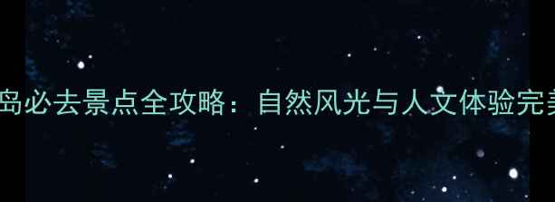 图片 青岛黄岛必去景点全攻略：自然风光与人文体验完美融合2