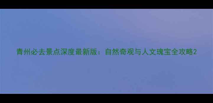 图片 青州必去景点深度最新版：自然奇观与人文瑰宝全攻略2