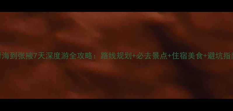 图片 青海到张掖7天深度游全攻略：路线规划+必去景点+住宿美食+避坑指南