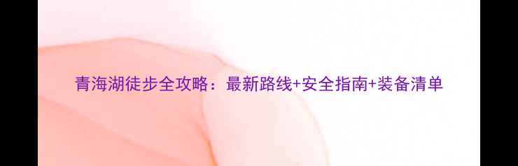 图片 青海湖徒步全攻略：最新路线+安全指南+装备清单
