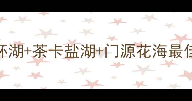 青海湖深度游全攻略5天4晚环湖茶卡盐湖门源花海最佳路线最新门票住宿交通指南