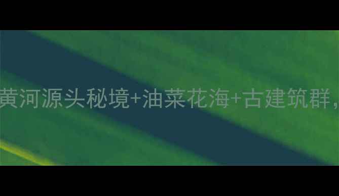图片 青海贵德深度游全攻略：黄河源头秘境+油菜花海+古建筑群，解锁西北小众宝藏地！2