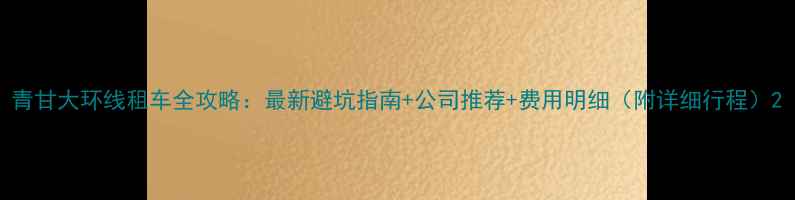 图片 青甘大环线租车全攻略：最新避坑指南+公司推荐+费用明细（附详细行程）2