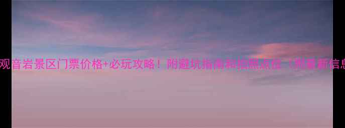 图片 靖安观音岩景区门票价格+必玩攻略！附避坑指南和拍照点位（附最新信息）2