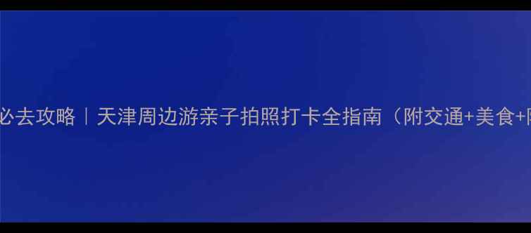 静海西双塘必去攻略天津周边游亲子拍照打卡全指南附交通美食隐藏机位