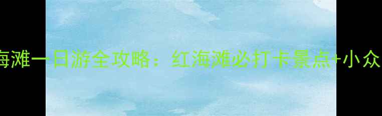 图片 鞍山到红海滩一日游全攻略：红海滩必打卡景点+小众玩法🌊🚗1