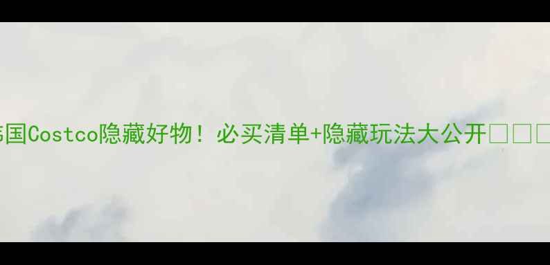 图片 韩国Costco隐藏好物！必买清单+隐藏玩法大公开🇰🇷💰1