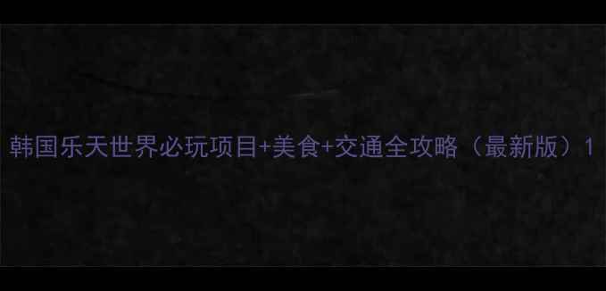 韩国乐天世界必玩项目美食交通全攻略最新版