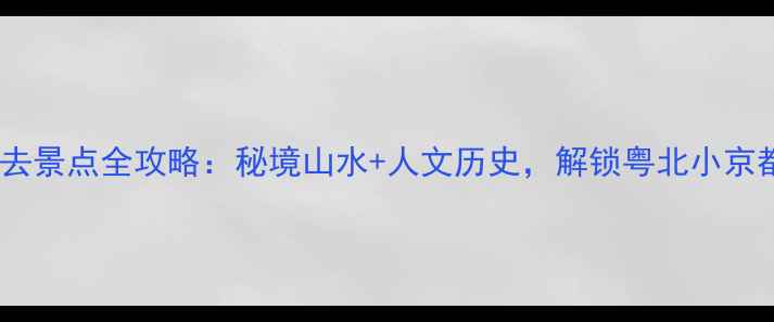 图片 韶关十大必去景点全攻略：秘境山水+人文历史，解锁粤北小京都的N种玩法
