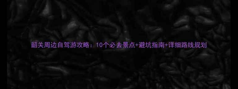 图片 韶关周边自驾游攻略：10个必去景点+避坑指南+详细路线规划