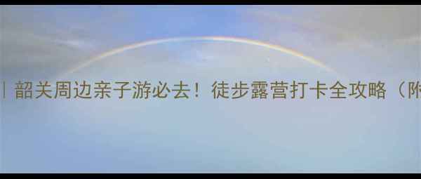 图片 韶关岭南森林公园攻略｜韶关周边亲子游必去！徒步露营打卡全攻略（附交通+路线+隐藏玩法）