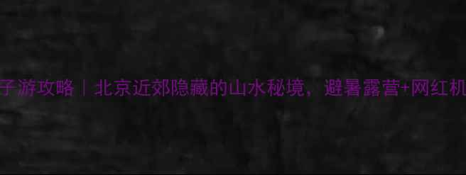 图片 顺义石门亲子游攻略｜北京近郊隐藏的山水秘境，避暑露营+网红机位全攻略！