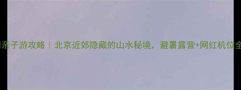 图片 顺义石门亲子游攻略｜北京近郊隐藏的山水秘境，避暑露营+网红机位全攻略！1