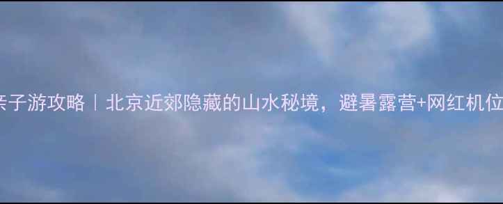 图片 顺义石门亲子游攻略｜北京近郊隐藏的山水秘境，避暑露营+网红机位全攻略！2