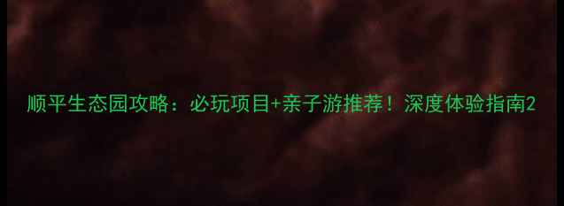 顺平生态园攻略必玩项目亲子游推荐深度体验指南