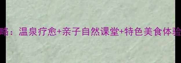 顺景温泉景区2日游全攻略温泉疗愈亲子自然课堂特色美食体验解锁冬日暖身新姿势