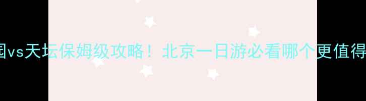 图片 颐和园vs天坛保姆级攻略！北京一日游必看哪个更值得去？1