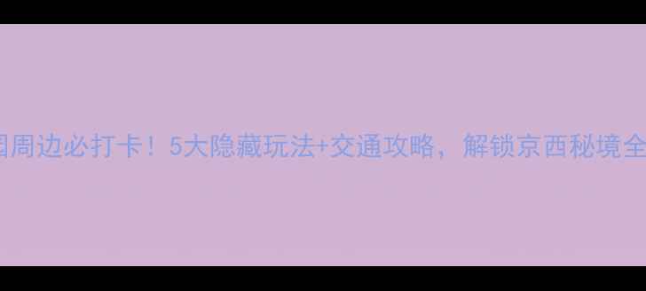颐和园周边必打卡5大隐藏玩法交通攻略解锁京西秘境全攻略
