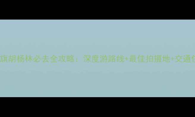 额济纳旗胡杨林必去全攻略深度游路线最佳拍摄地交通住宿全