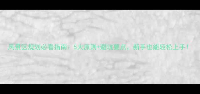 风景区规划必看指南5大原则避坑要点新手也能轻松上手