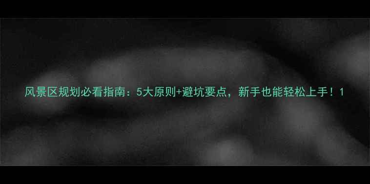 图片 风景区规划必看指南：5大原则+避坑要点，新手也能轻松上手！1