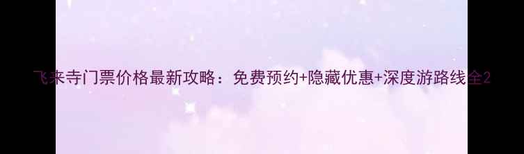 图片 飞来寺门票价格最新攻略：免费预约+隐藏优惠+深度游路线全2