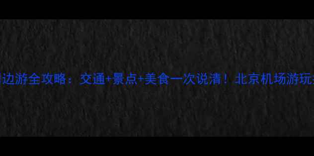 图片 首都机场周边游全攻略：交通+景点+美食一次说清！北京机场游玩指南最新版