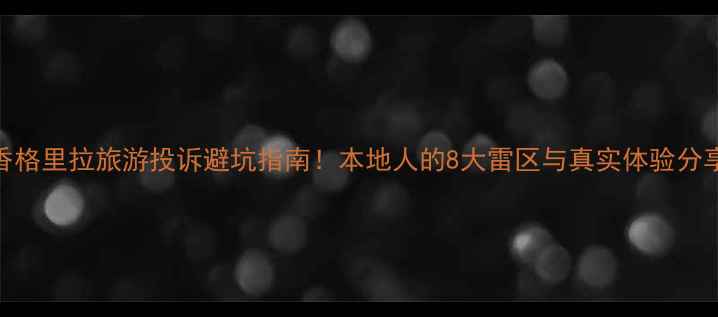 图片 香格里拉旅游投诉避坑指南！本地人的8大雷区与真实体验分享