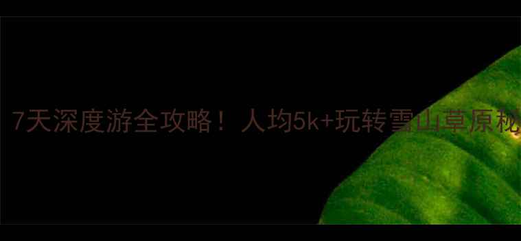 香格里拉旅游线路7天深度游全攻略人均5k玩转雪山草原秘境附避坑指南