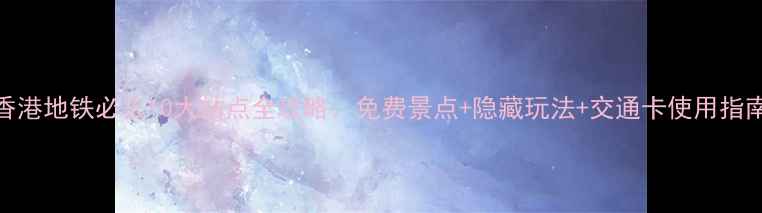 图片 香港地铁必去10大站点全攻略：免费景点+隐藏玩法+交通卡使用指南