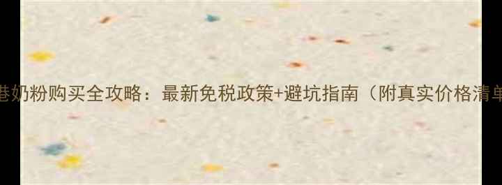 香港奶粉购买全攻略最新免税政策避坑指南附真实价格清单