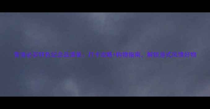 图片 香港必买特色纪念品清单：打卡攻略+购物指南，解锁港式风情好物