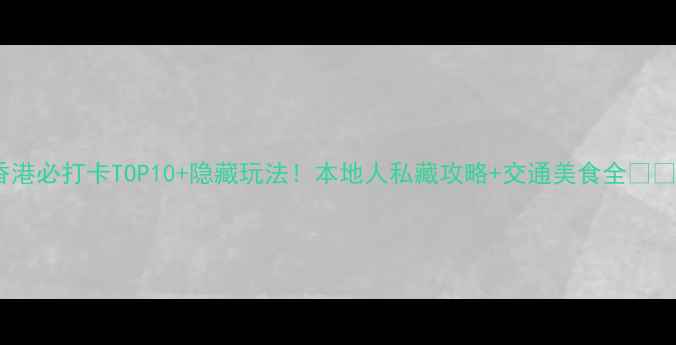 香港必打卡TOP10隐藏玩法本地人私藏攻略交通美食全