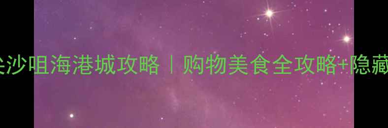 香港必打卡尖沙咀海港城攻略购物美食全攻略隐藏玩法