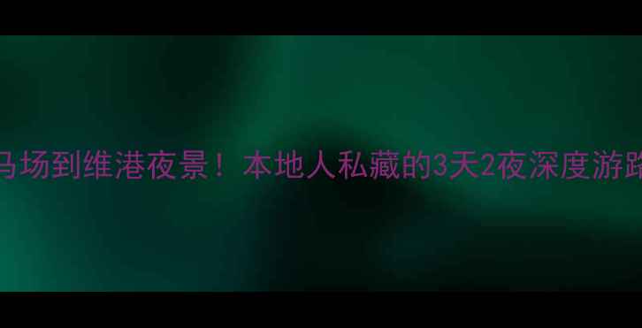 图片 香港必玩攻略从赛马场到维港夜景！本地人私藏的3天2夜深度游路线（附避坑指南）
